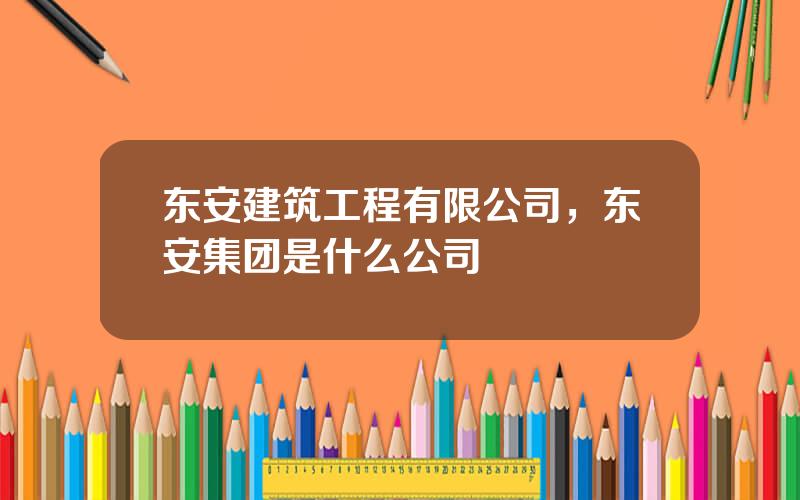 东安建筑工程有限公司，东安集团是什么公司