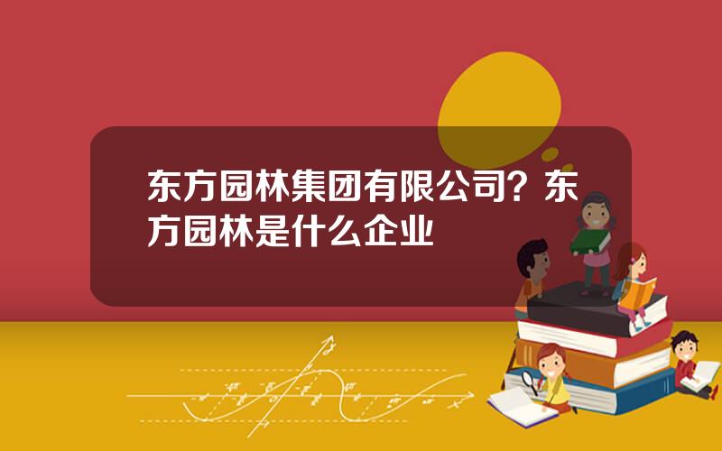 东方园林集团有限公司？东方园林是什么企业