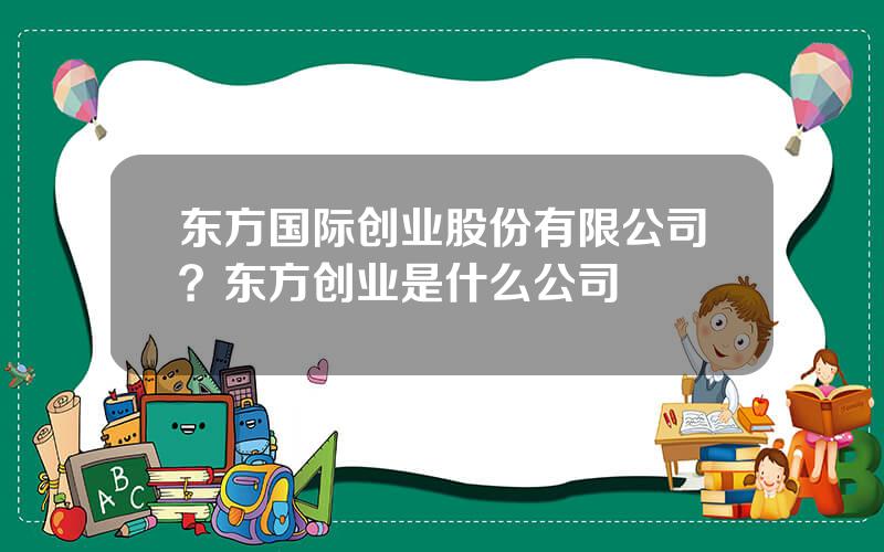 东方国际创业股份有限公司？东方创业是什么公司