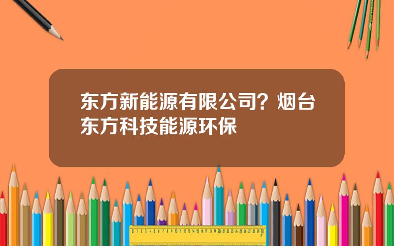 东方新能源有限公司？烟台东方科技能源环保