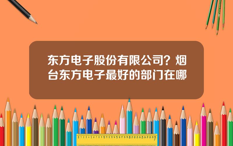 东方电子股份有限公司？烟台东方电子最好的部门在哪