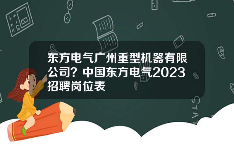 东方电气广州重型机器有限公司？中国东方电气2023招聘岗位表