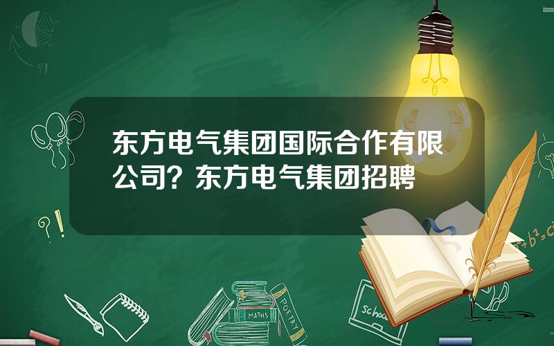 东方电气集团国际合作有限公司？东方电气集团招聘