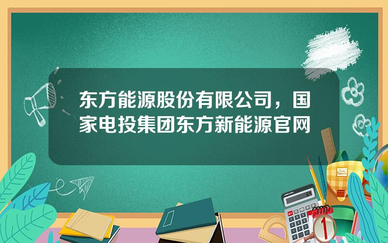 东方能源股份有限公司，国家电投集团东方新能源官网