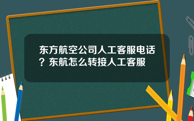 东方航空公司人工客服电话？东航怎么转接人工客服