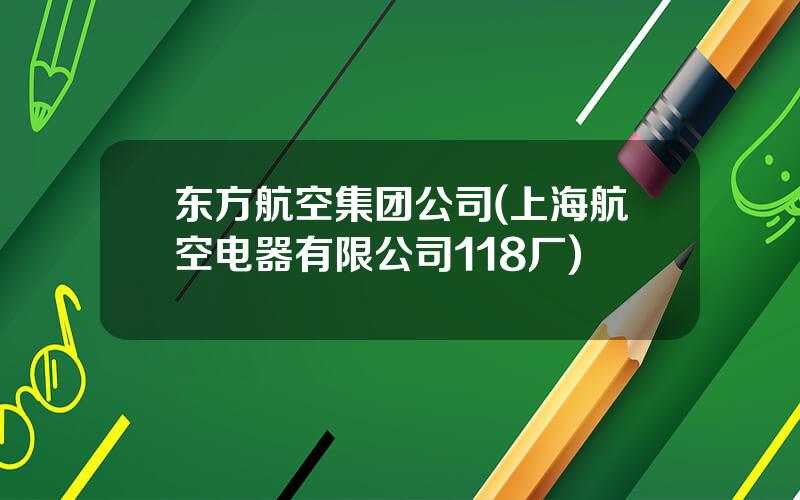 东方航空集团公司(上海航空电器有限公司118厂)