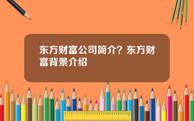 东方财富公司简介？东方财富背景介绍