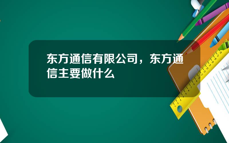 东方通信有限公司，东方通信主要做什么