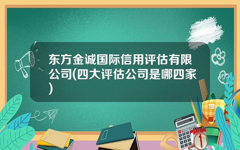 东方金诚国际信用评估有限公司(四大评估公司是哪四家)