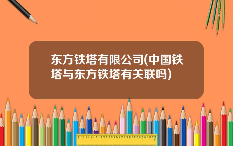 东方铁塔有限公司(中国铁塔与东方铁塔有关联吗)