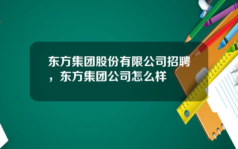 东方集团股份有限公司招聘，东方集团公司怎么样