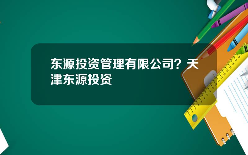 东源投资管理有限公司？天津东源投资