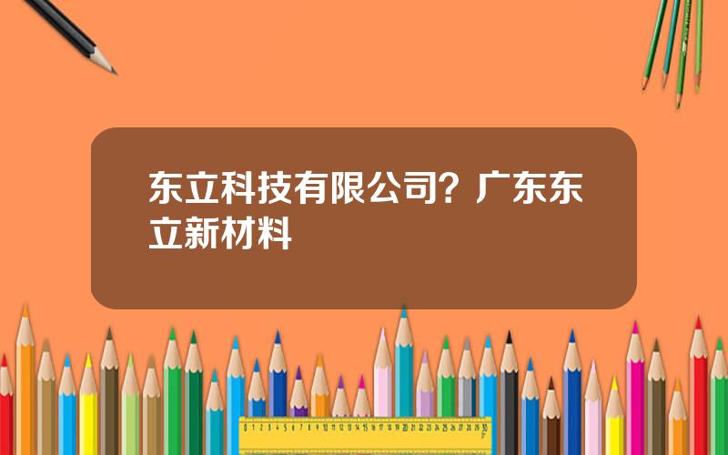 东立科技有限公司？广东东立新材料