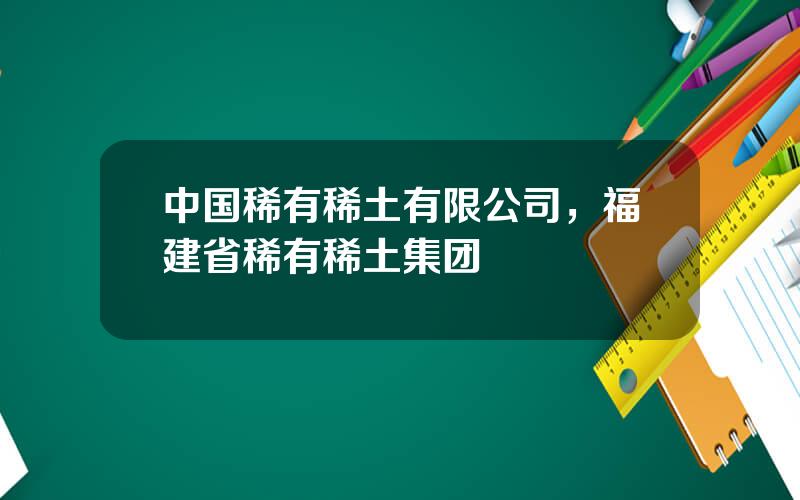 中国稀有稀土有限公司，福建省稀有稀土集团