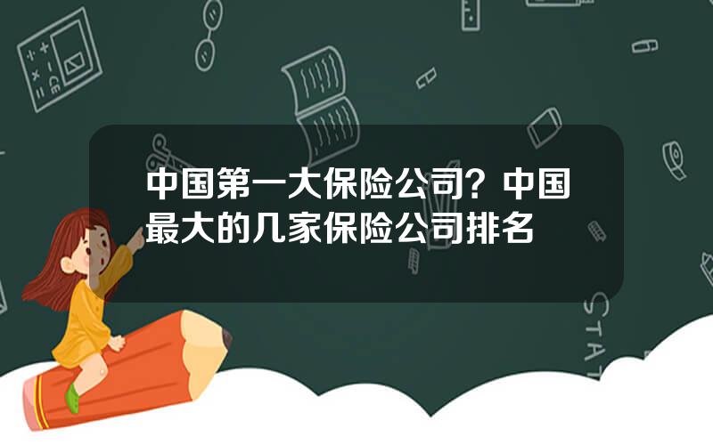 中国第一大保险公司？中国最大的几家保险公司排名