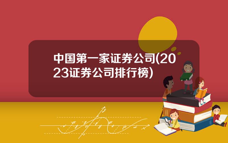 中国第一家证券公司(2023证券公司排行榜)