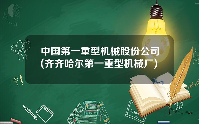 中国第一重型机械股份公司(齐齐哈尔第一重型机械厂)