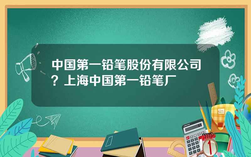 中国第一铅笔股份有限公司？上海中国第一铅笔厂