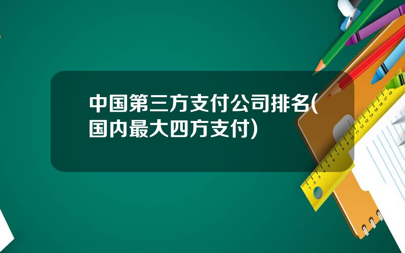 中国第三方支付公司排名(国内最大四方支付)