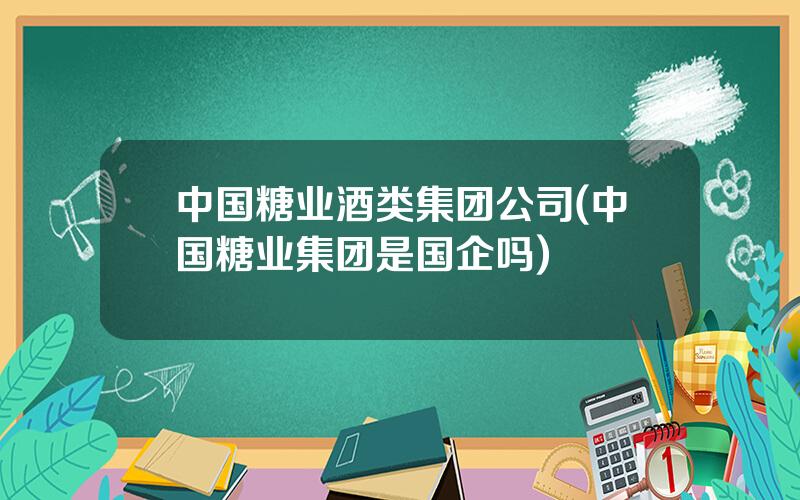 中国糖业酒类集团公司(中国糖业集团是国企吗)