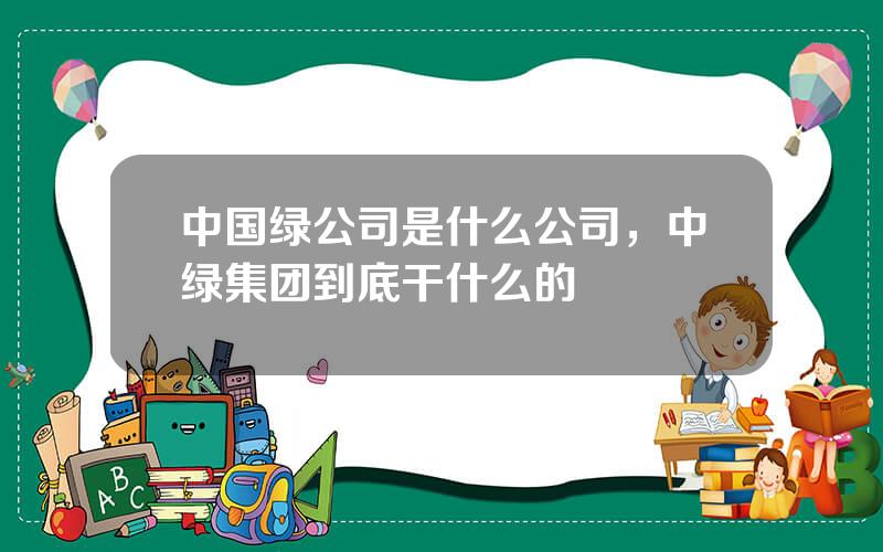 中国绿公司是什么公司，中绿集团到底干什么的