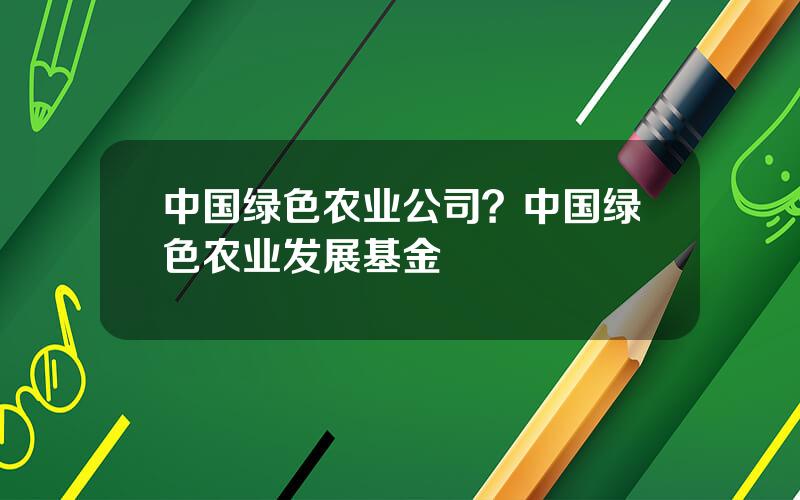 中国绿色农业公司？中国绿色农业发展基金