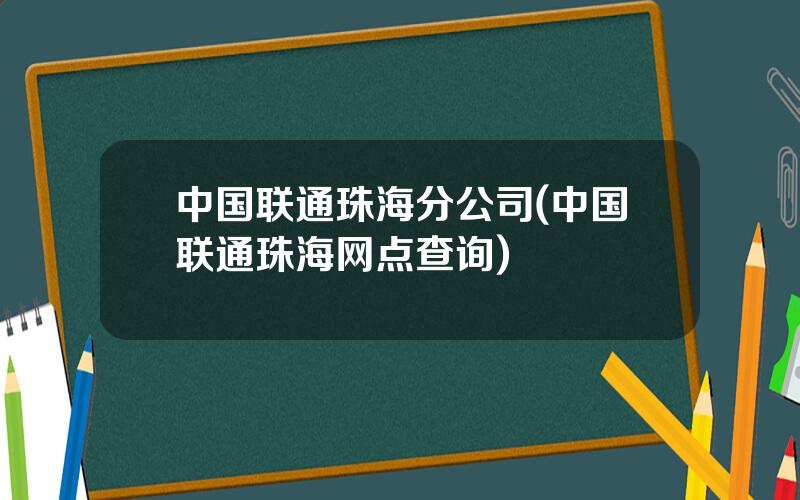 中国联通珠海分公司(中国联通珠海网点查询)