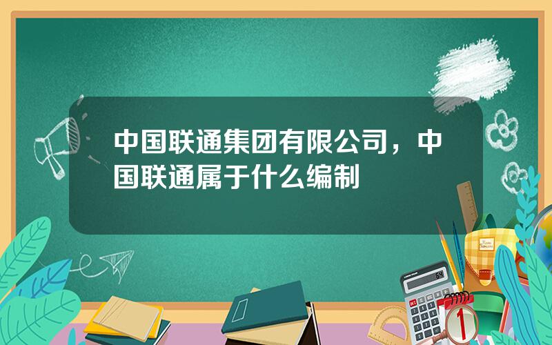 中国联通集团有限公司，中国联通属于什么编制