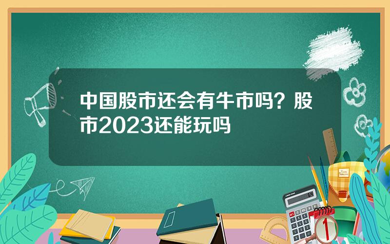 中国股市还会有牛市吗？股市2023还能玩吗