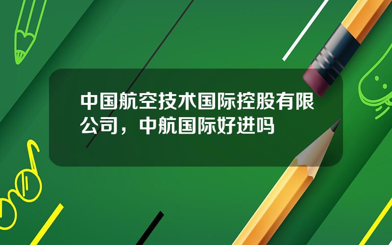 中国航空技术国际控股有限公司，中航国际好进吗