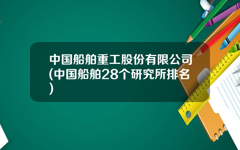 中国船舶重工股份有限公司(中国船舶28个研究所排名)