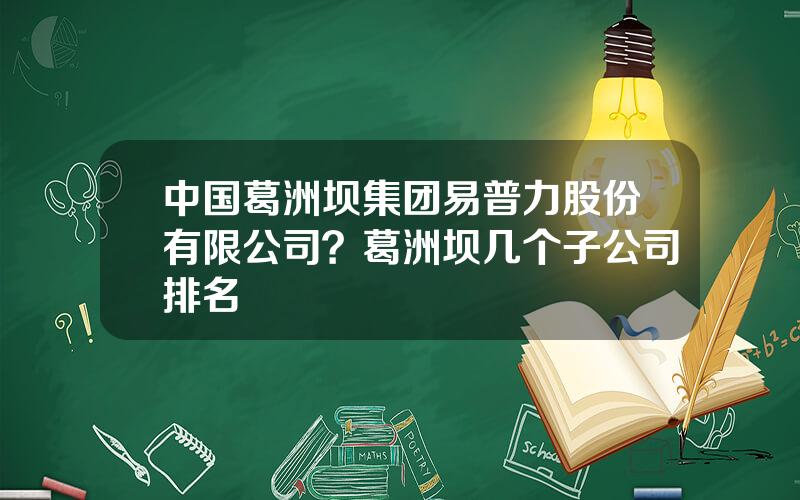 中国葛洲坝集团易普力股份有限公司？葛洲坝几个子公司排名