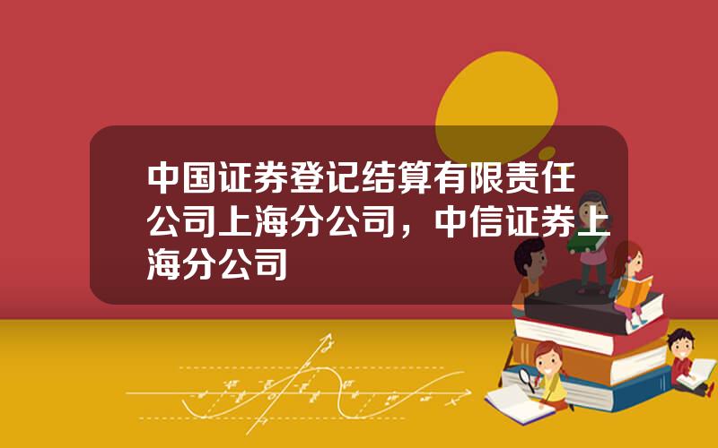 中国证券登记结算有限责任公司上海分公司，中信证券上海分公司