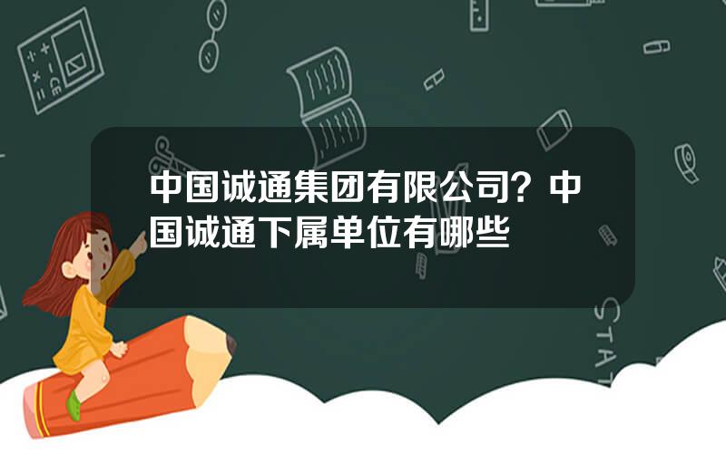 中国诚通集团有限公司？中国诚通下属单位有哪些