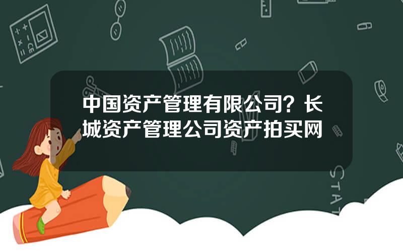 中国资产管理有限公司？长城资产管理公司资产拍买网