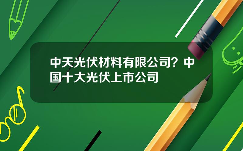 中天光伏材料有限公司？中国十大光伏上市公司