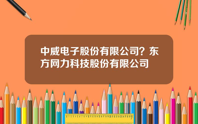 中威电子股份有限公司？东方网力科技股份有限公司