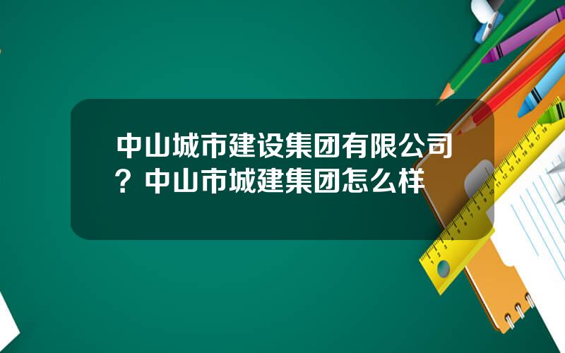 中山城市建设集团有限公司？中山市城建集团怎么样