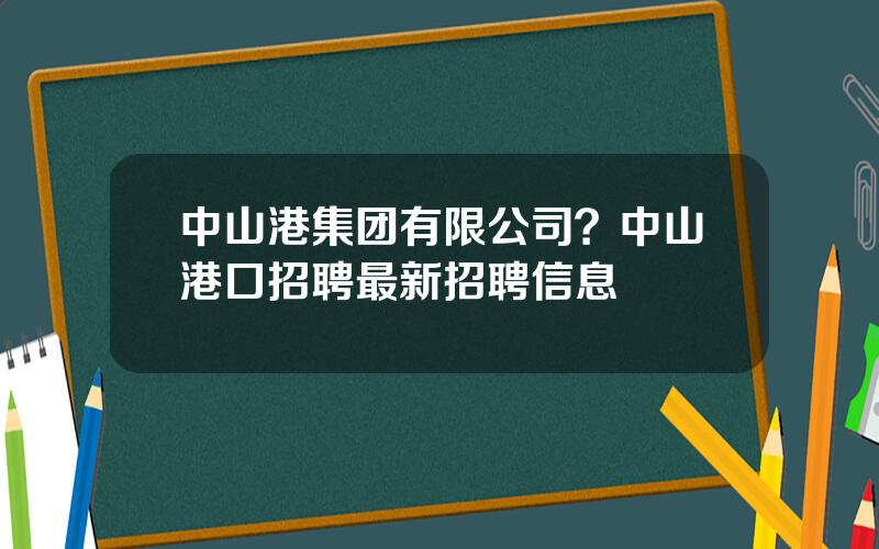 中山港集团有限公司？中山港口招聘最新招聘信息