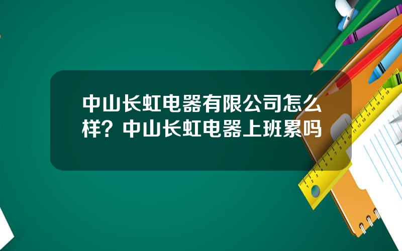 中山长虹电器有限公司怎么样？中山长虹电器上班累吗