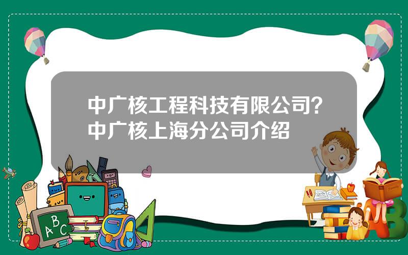 中广核工程科技有限公司？中广核上海分公司介绍