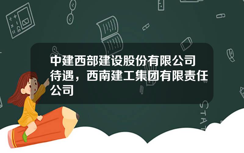 中建西部建设股份有限公司待遇，西南建工集团有限责任公司