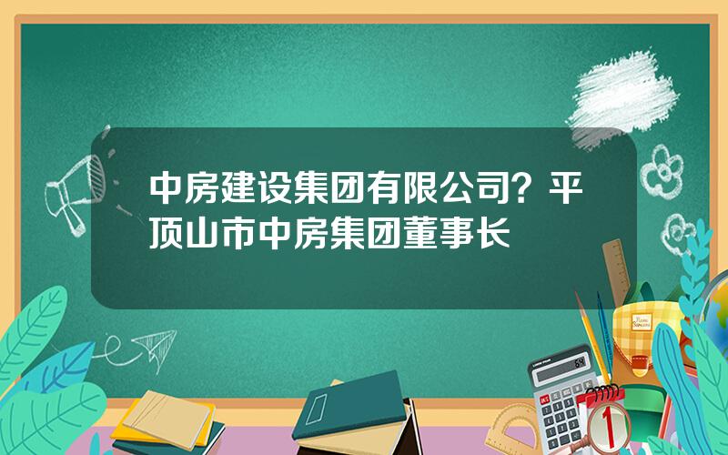 中房建设集团有限公司？平顶山市中房集团董事长