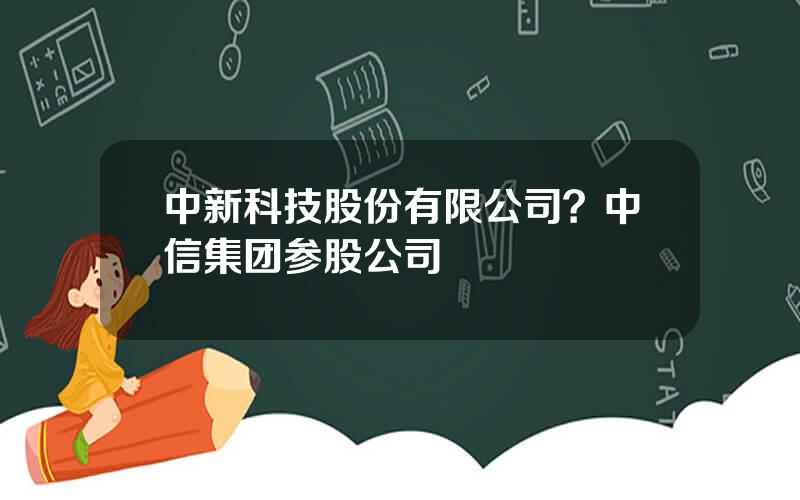 中新科技股份有限公司？中信集团参股公司