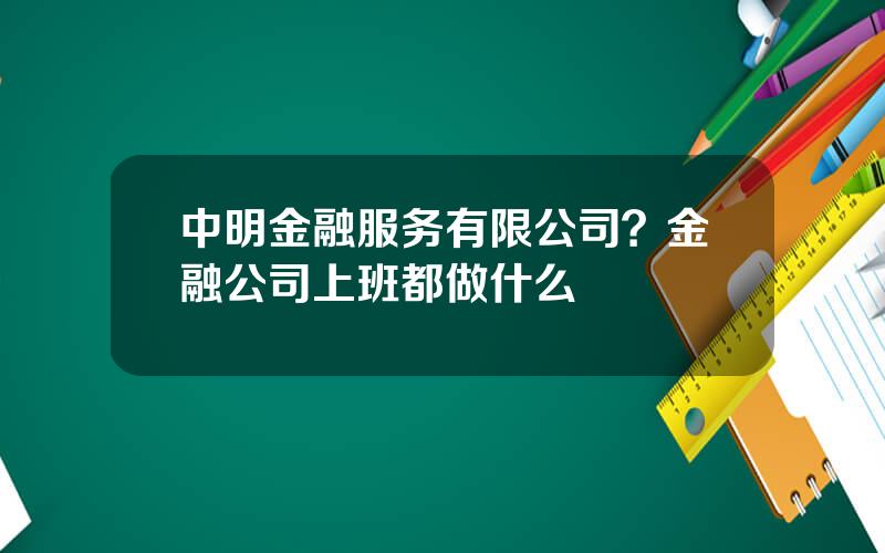 中明金融服务有限公司？金融公司上班都做什么