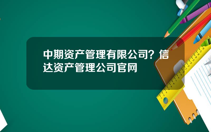 中期资产管理有限公司？信达资产管理公司官网