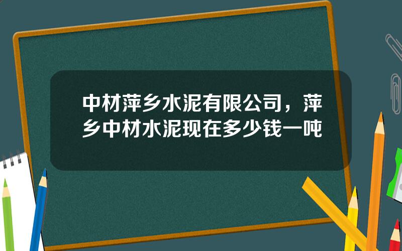 中材萍乡水泥有限公司，萍乡中材水泥现在多少钱一吨