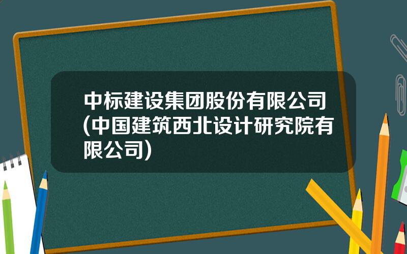 中标建设集团股份有限公司(中国建筑西北设计研究院有限公司)