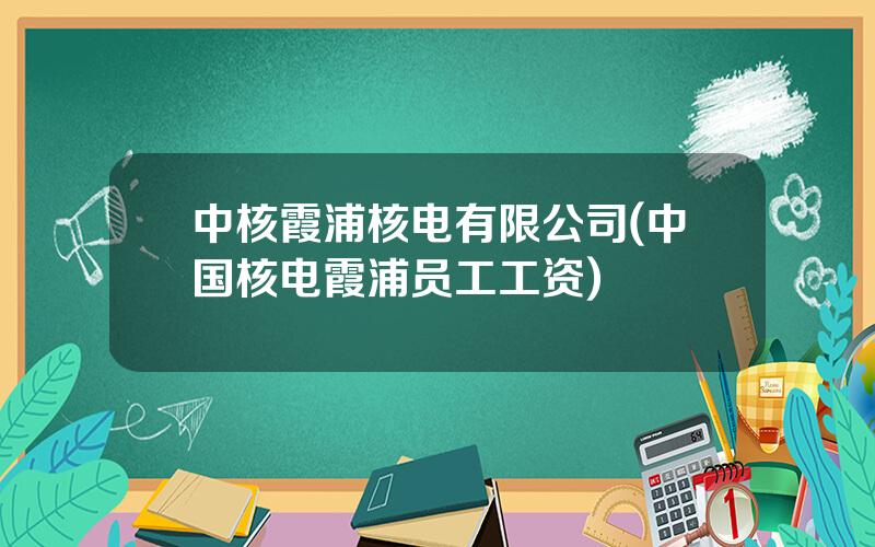 中核霞浦核电有限公司(中国核电霞浦员工工资)