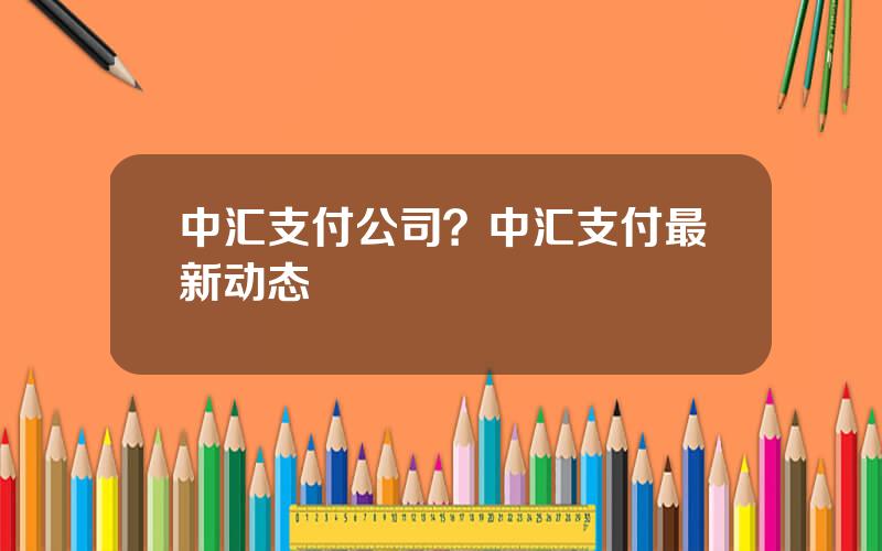 中汇支付公司？中汇支付最新动态